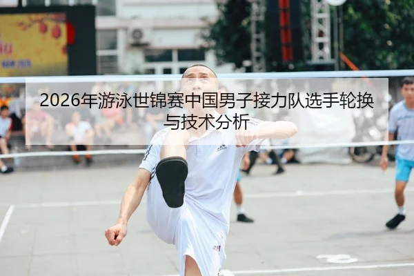 2026年游泳世锦赛中国男子接力队选手轮换与技术分析