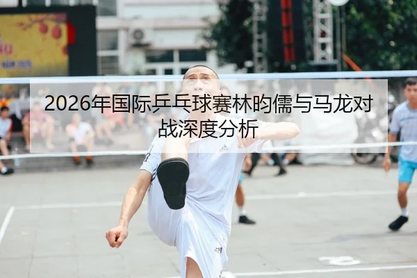 2026年国际乒乓球赛林昀儒与马龙对战深度分析