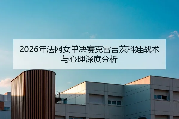 2026年法网女单决赛克雷吉茨科娃战术与心理深度分析