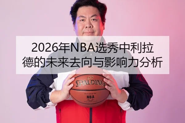 2026年NBA选秀中利拉德的未来去向与影响力分析