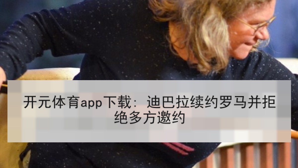 开元体育app下载: 迪巴拉续约罗马并拒绝多方邀约 开元体育app下载: 迪巴拉续约罗马并拒绝多方邀约