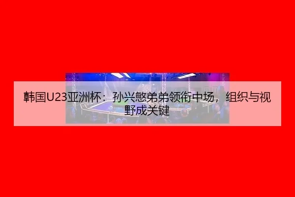 韩国U23亚洲杯：孙兴慜弟弟领衔中场，组织与视野成关键