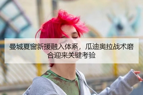 曼城夏窗新援融入体系，瓜迪奥拉战术磨合迎来关键考验