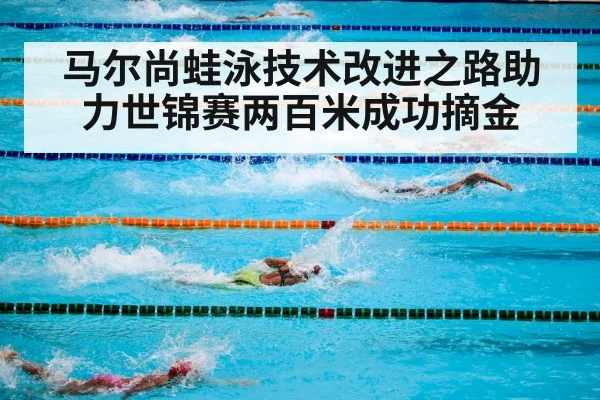 马尔尚蛙泳技术改进之路助力世锦赛两百米成功摘金