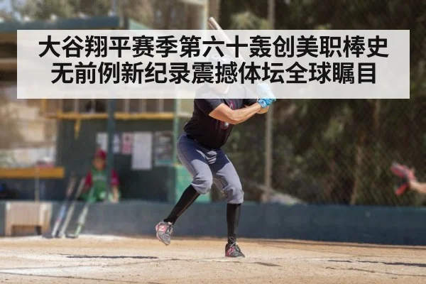 大谷翔平赛季第六十轰创美职棒史无前例新纪录震撼体坛全球瞩目