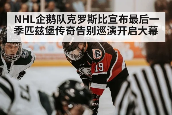 NHL企鹅队克罗斯比宣布最后一季匹兹堡传奇告别巡演开启大幕