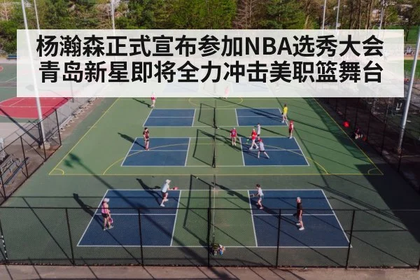 杨瀚森正式宣布参加NBA选秀大会青岛新星即将全力冲击美职篮舞台